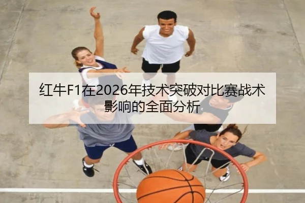 红牛F1在2026年技术突破对比赛战术影响的全面分析