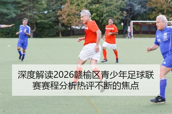 深度解读2026赣榆区青少年足球联赛赛程分析热评不断的焦点