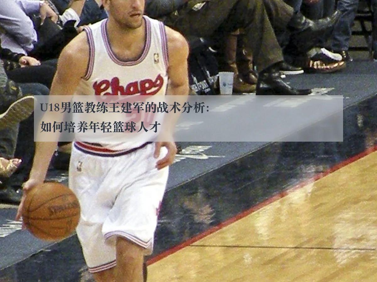 U18男篮教练王建军的战术分析：如何培养年轻篮球人才